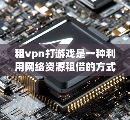 租vpn打游戏是一种利用网络资源租借的方式来满足游戏需求的上网方式。以下是对租vpn的详细分析和建议