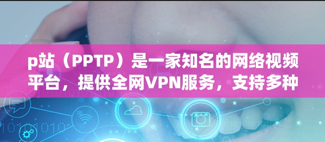p站（PPTP）是一家知名的网络视频平台，提供全网VPN服务，支持多种加密算法如T1、T1和124。其用户基础广，覆盖中国、美国、加拿大等多个国家和地区，适合个人用户使用。以下是关于p站的详细信息