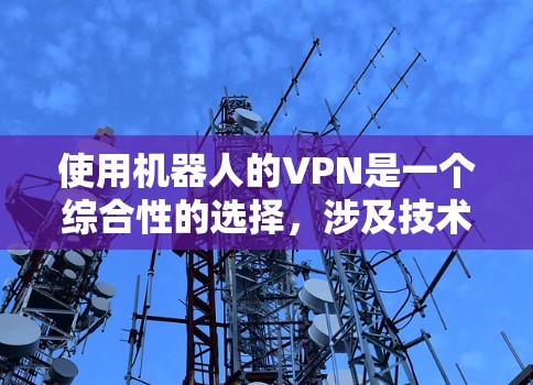 使用机器人的VPN是一个综合性的选择，涉及技术、安全和隐私等多个方面。以下是一个结构化的指南，帮助您逐步理解和操作机器人的VPN