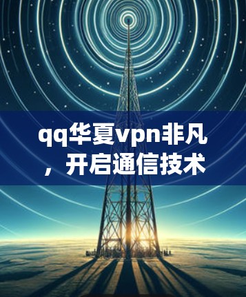 qq华夏vpn非凡，开启通信技术的新篇章