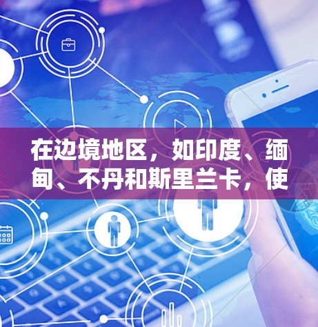 在边境地区，如印度、缅甸、不丹和斯里兰卡，使用VPN可能会受到一些限制，具体取决于地区的网络环境和政策。以下是一个概述
