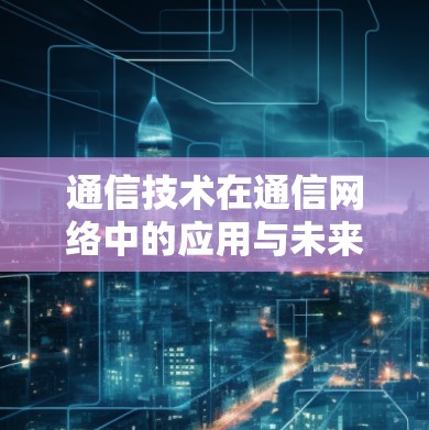 通信技术在通信网络中的应用与未来发展