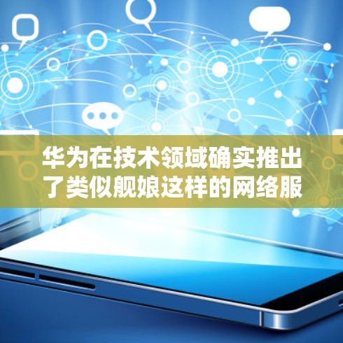 华为在技术领域确实推出了类似舰娘这样的网络服务模块，这可能指的是华为云中的一些特定功能或服务。华为云是一个提供多种云服务的平台，包括但不限于