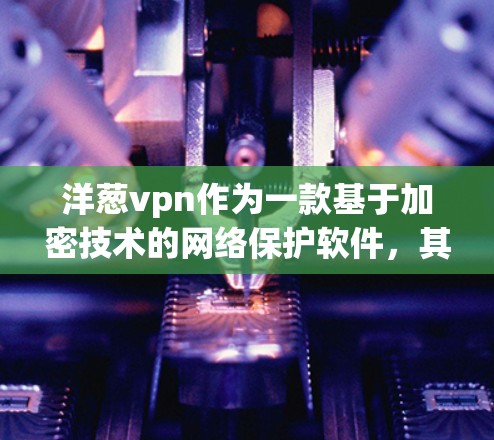 洋葱vpn作为一款基于加密技术的网络保护软件，其安全性主要依赖于以下几个方面