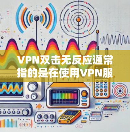 VPN双击无反应通常指的是在使用VPN服务时，攻击者或恶意软件未能成功击中VPN服务器或流量，或者VPN服务本身无法有效阻止攻击。以下是一些可能的解决办法和建议