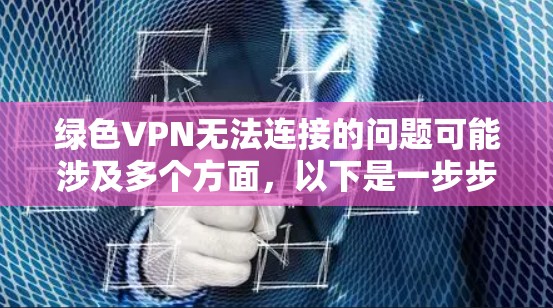 绿色VPN无法连接的问题可能涉及多个方面，以下是一步步的解决方案