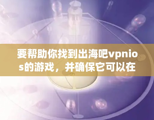 要帮助你找到出海吧vpnios的游戏，并确保它可以在苹果设备上顺利下载，以下是一些步骤和建议