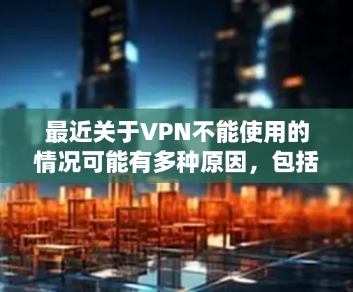 最近关于VPN不能使用的情况可能有多种原因，包括安全考虑、系统限制、软件更新或安全原因等。以下是对此问题的分步解释和建议