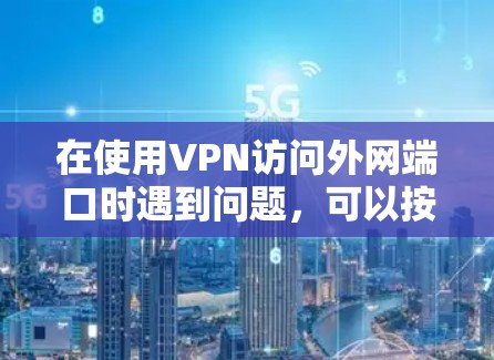 在使用VPN访问外网端口时遇到问题，可以按照以下步骤进行排查和解决