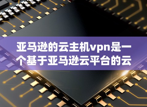 亚马逊的云主机vpn是一个基于亚马逊云平台的云服务器服务，主要用于提供安全、可靠、快速的云存储和数据centers解决方案。以下是关于亚马逊云主机vpn的一些关键信息