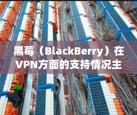 黑莓（BlackBerry）在VPN方面的支持情况主要体现在以下几个方面