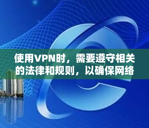 使用VPN时，需要遵守相关的法律和规则，以确保网络的安全和隐私保护。VPN是网络服务提供商为个人或企业提供加密通信、访问网络资源或释放互联网内容的工具。在使用VPN时，通常需要遵守以下几点