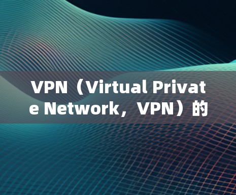 VPN（Virtual Private Network，VPN）的怎么填可能是指如何配置VPN来满足特定需求。以下是一个简单地解释