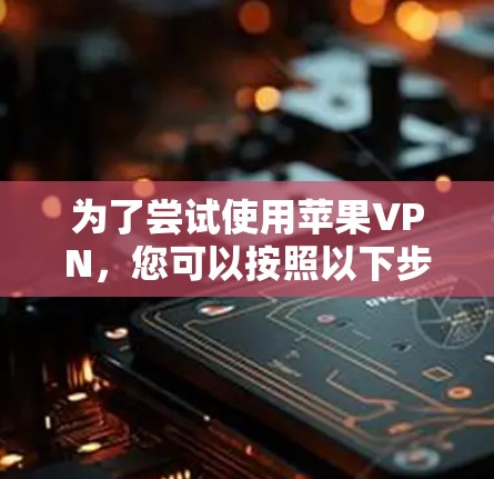 为了尝试使用苹果VPN，您可以按照以下步骤进行