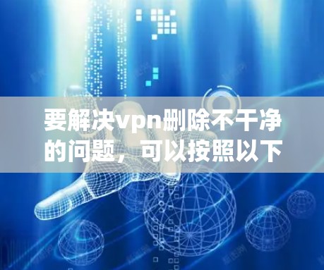 要解决vpn删除不干净的问题，可以按照以下步骤进行