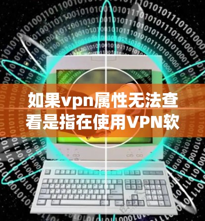如果vpn属性无法查看是指在使用VPN软件或恶意软件时遇到无法访问某些属性的问题，建议您重新检查以下内容