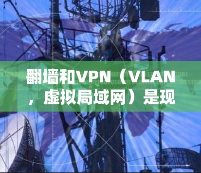 翻墙和VPN（VLAN，虚拟局域网）是现代网络通信中非常重要的技术。以下是对翻墙VPN的详细描述和解释