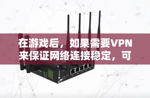 在游戏后，如果需要VPN来保证网络连接稳定，可以考虑以下几种方法来加速VPN或选择更高效的VPN服务