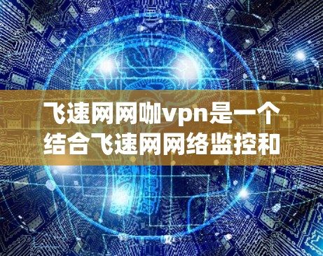 飞速网网咖vpn是一个结合飞速网网络监控和安全功能的网咖VPN服务，旨在提供快速、安全的在线访问体验。以下是其主要功能和特点