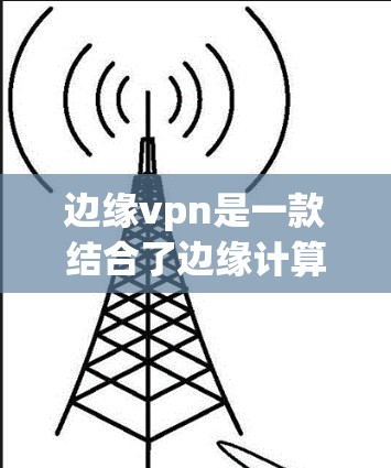 边缘vpn是一款结合了边缘计算和网络安全的软件，旨在提供实时数据传输和隐私保护的解决方案。以下是对边缘vpn的详细评价