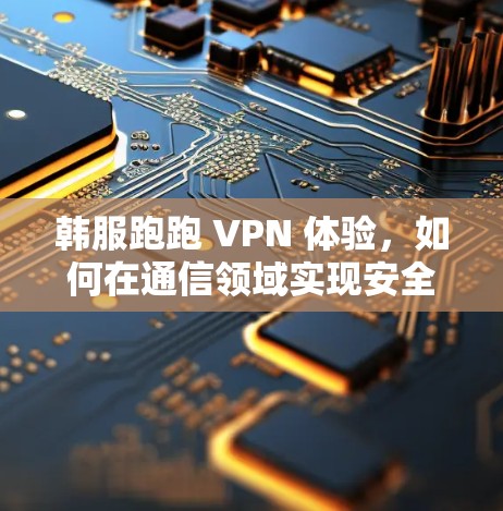 韩服跑跑 VPN 体验，如何在通信领域实现安全与高效传输