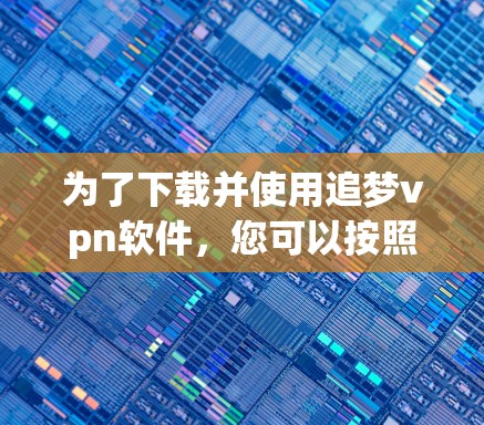 为了下载并使用追梦vpn软件，您可以按照以下步骤进行