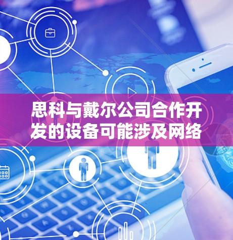 思科与戴尔公司合作开发的设备可能涉及网络设备管理，如网络接入设备、路由器、交换机等，这些设备可能集成了一些戴尔的硬件或软件技术。为了确认设备具体型号和合作情况，建议