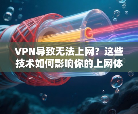 VPN导致无法上网？这些技术如何影响你的上网体验？