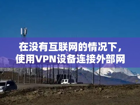 在没有互联网的情况下，使用VPN设备连接外部网络通常是可行的。以下是详细的步骤说明