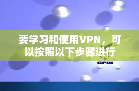 要学习和使用VPN，可以按照以下步骤进行