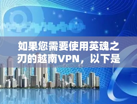 如果您需要使用英魂之刃的越南VPN，以下是一些建议和步骤，帮助您找到可靠的VPN服务