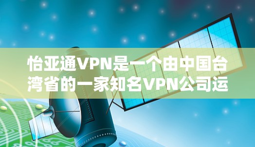 怡亚通VPN是一个由中国台湾省的一家知名VPN公司运营的网络VPN服务。它提供了一个安全、可靠的网络环境，让用户可以远程访问互联网内容，如新闻、视频、音乐等