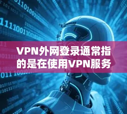 VPN外网登录通常指的是在使用VPN服务后如何进入服务器、登录到特定端口或连接到服务器。以下是一些常见的步骤和方法，帮助你进行VPN外网登录