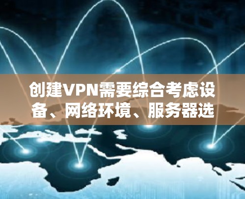 创建VPN需要综合考虑设备、网络环境、服务器选择、配置设置、权限控制和维护。以下是一个详细的步骤指南