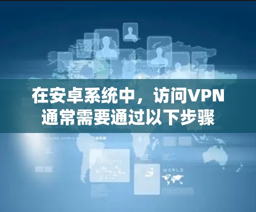在安卓系统中，访问VPN通常需要通过以下步骤