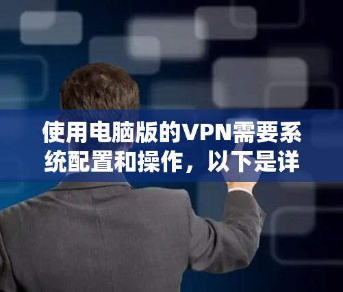 使用电脑版的VPN需要系统配置和操作，以下是详细的步骤指南