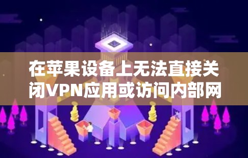 在苹果设备上无法直接关闭VPN应用或访问内部网络，因为苹果的网络管理权限有限。以下是几种可能的解决方法