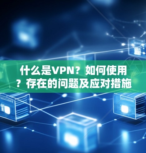 什么是VPN？如何使用？存在的问题及应对措施