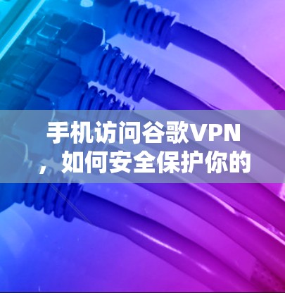 手机访问谷歌VPN，如何安全保护你的数据？