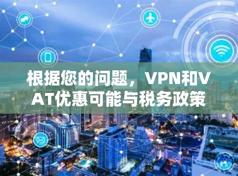 根据您的问题，VPN和VAT优惠可能与税务政策有关，但具体含义和实施方式如下