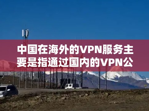 中国在海外的VPN服务主要是指通过国内的VPN公司（如友联网络、高通国际网络等）提供国内和国际范围内的VPN服务。这些公司根据中国的法律法规，提供安全可靠的网络连接服务