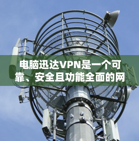 电脑迅达VPN是一个可靠、安全且功能全面的网络VPN服务，适合需要长时间在线的用户。以下是对迅达VPN的详细介绍