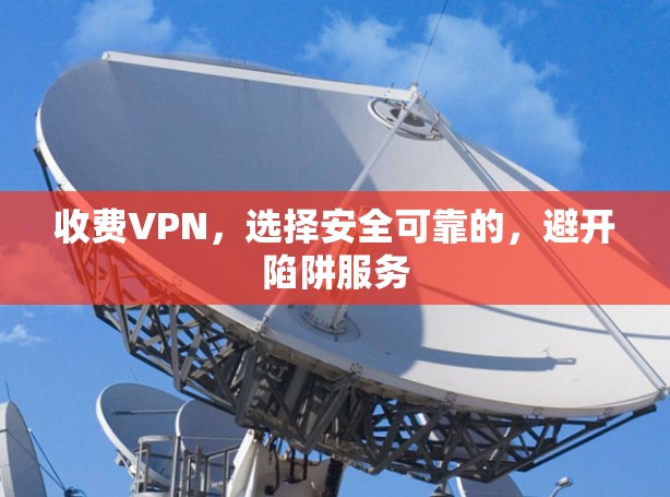 收费VPN，选择安全可靠的，避开陷阱服务