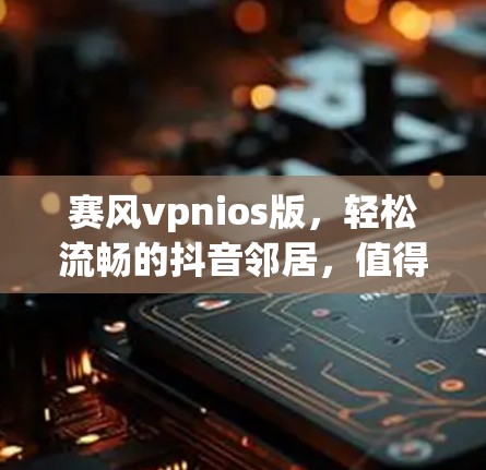 赛风vpnios版，轻松流畅的抖音邻居，值得你的尝试