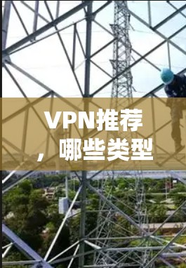 VPN推荐，哪些类型最适合你的需求？