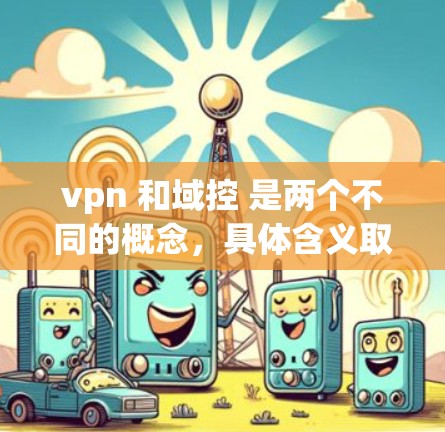 vpn 和域控 是两个不同的概念，具体含义取决于上下文。以下是对这两个概念的解释和一些常见相关使用场景