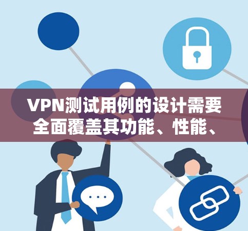 VPN测试用例的设计需要全面覆盖其功能、性能、稳定性、集成和用户使用情况。以下是构建VPN测试用例的步骤和内容