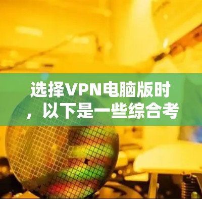 选择VPN电脑版时，以下是一些综合考虑的因素
