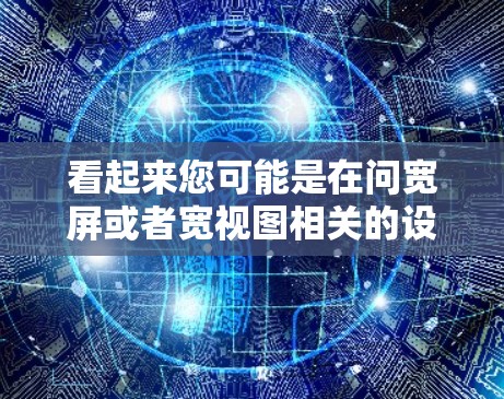 看起来您可能是在问宽屏或者宽视图相关的设置。以下是一些可能的解释和解决方法