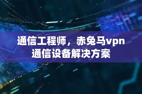 通信工程师，赤兔马vpn通信设备解决方案